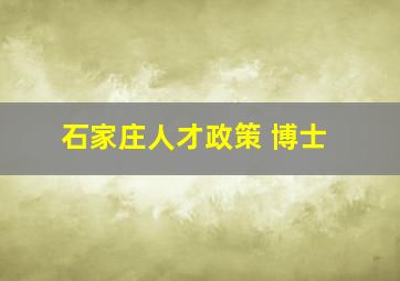 石家庄人才政策 博士